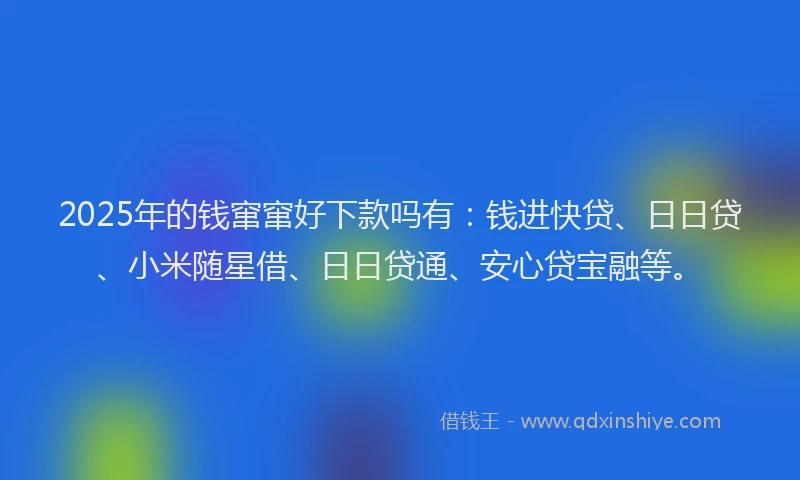 2025年的钱窜窜好下款吗有：钱进快贷、日日贷、小米随星借、日日贷通、安心贷宝融等。