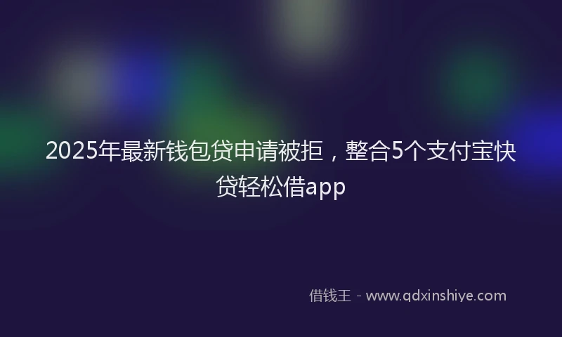 2025年最新钱包贷申请被拒，整合5个支付宝快贷轻松借app