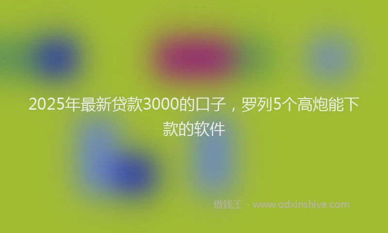 2025年最新贷款3000的口子，罗列5个高炮能下款的软件