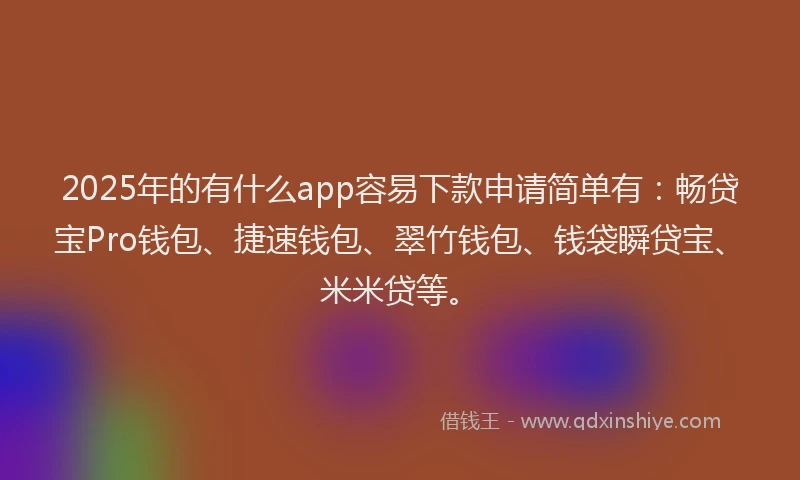 2025年的有什么app容易下款申请简单有：畅贷宝Pro钱包、捷速钱包、翠竹钱包、钱袋瞬贷宝、米米贷等。