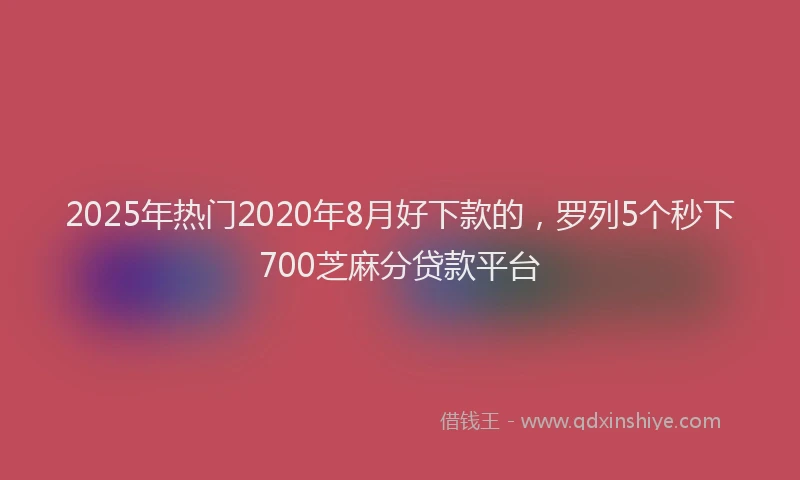 2025年热门2020年8月好下款的，罗列5个秒下700芝麻分贷款平台