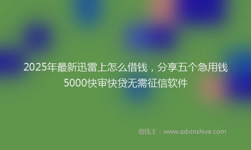 2025年最新迅雷上怎么借钱，分享五个急用钱5000快审快贷无需征信软件