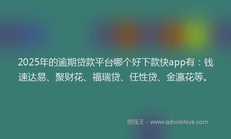 2025年的逾期贷款平台哪个好下款快app有：钱速达易、聚财花、福瑞贷、任性贷、金瀛花等。