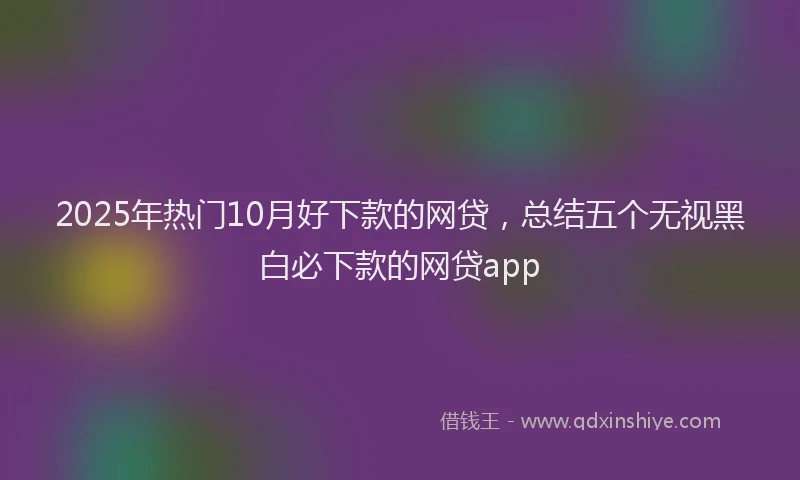 2025年热门10月好下款的网贷，总结五个无视黑白必下款的网贷app