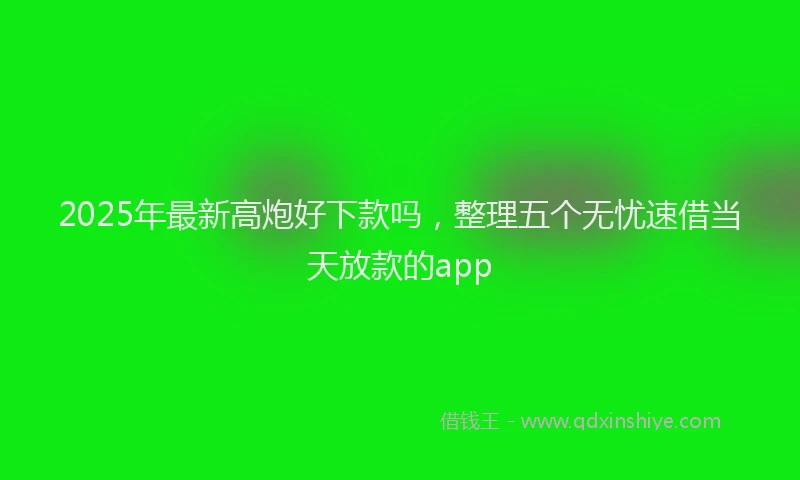 2025年最新高炮好下款吗，整理五个无忧速借当天放款的app