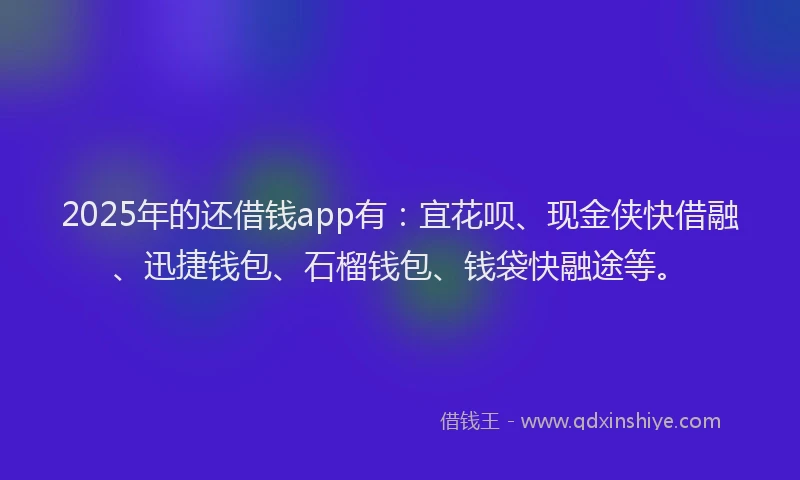 2025年的还借钱app有：宜花呗、现金侠快借融、迅捷钱包、石榴钱包、钱袋快融途等。
