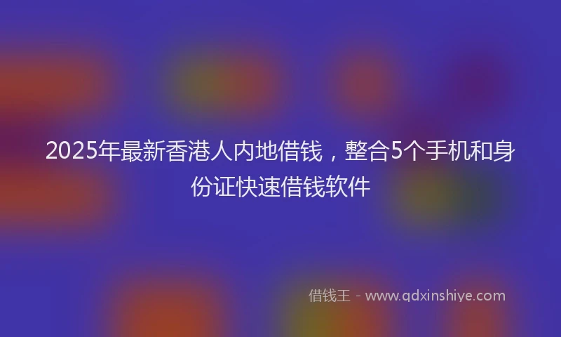 2025年最新香港人内地借钱，整合5个手机和身份证快速借钱软件