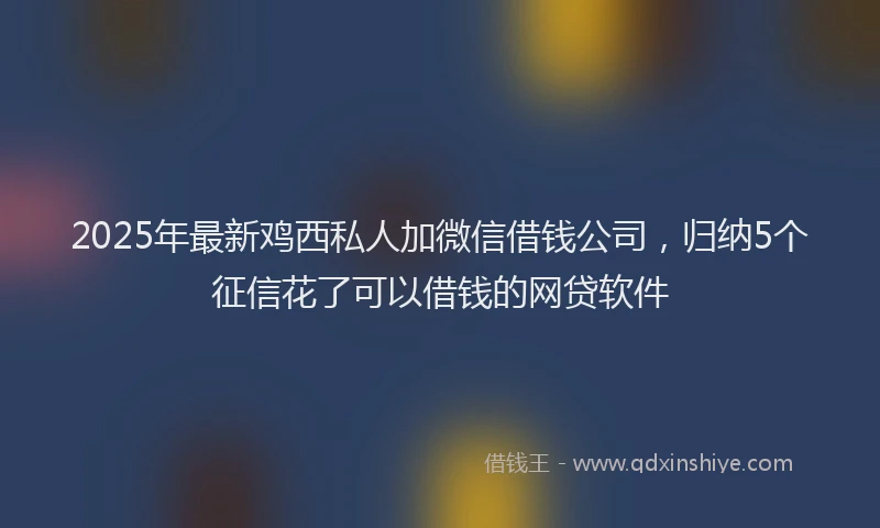 2025年最新鸡西私人加微信借钱公司，归纳5个征信花了可以借钱的网贷软件