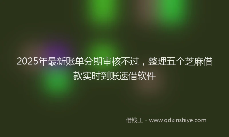2025年最新账单分期审核不过，整理五个芝麻借款实时到账速借软件