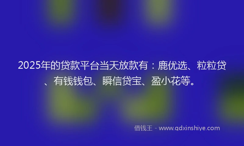2025年的贷款平台当天放款有：鹿优选、粒粒贷、有钱钱包、瞬信贷宝、盈小花等。
