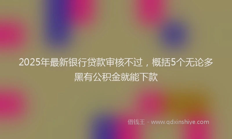 2025年最新银行贷款审核不过，概括5个无论多黑有公积金就能下款
