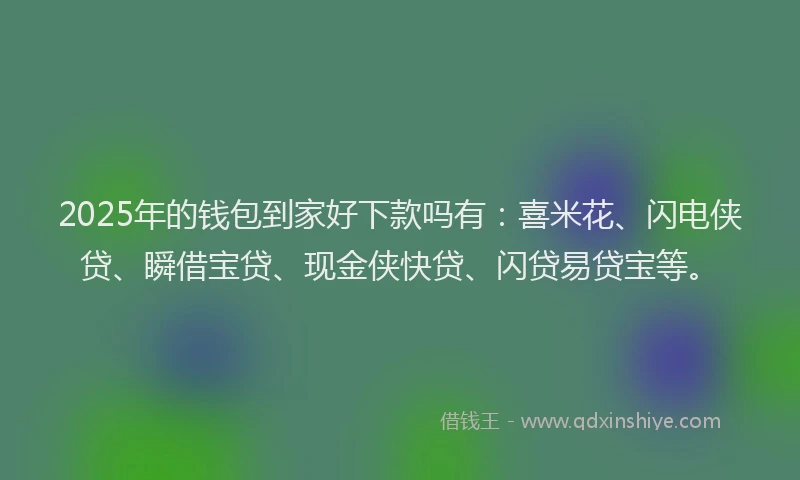 2025年的钱包到家好下款吗有：喜米花、闪电侠贷、瞬借宝贷、现金侠快贷、闪贷易贷宝等。
