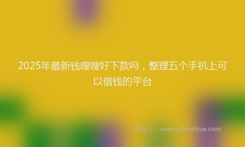 2025年最新钱嗖嗖好下款吗，整理五个手机上可以借钱的平台