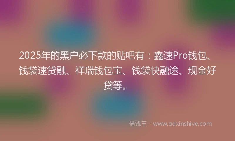2025年的黑户必下款的贴吧有：鑫速Pro钱包、钱袋速贷融、祥瑞钱包宝、钱袋快融途、现金好贷等。