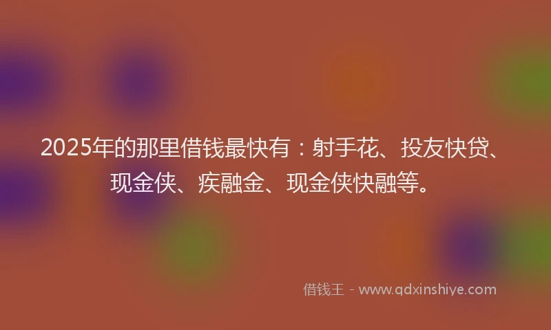 2025年的那里借钱最快有：射手花、投友快贷、现金侠、疾融金、现金侠快融等。