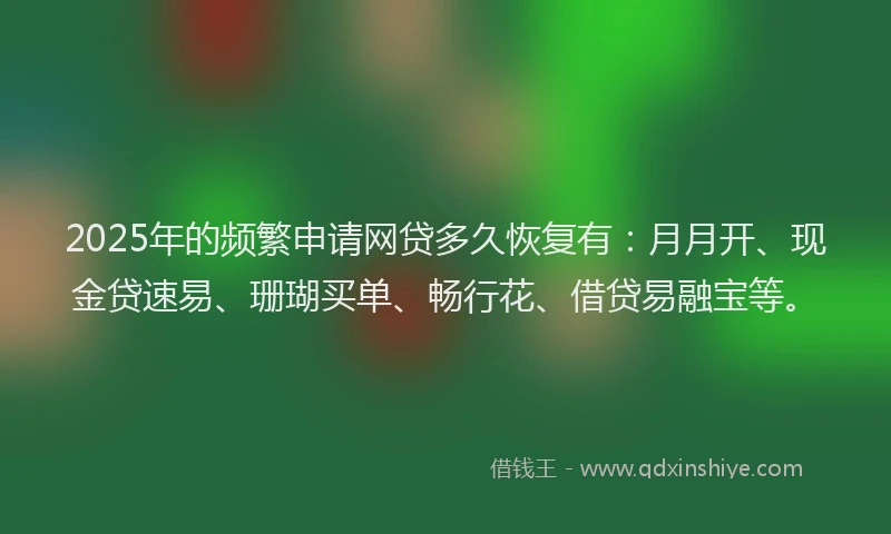 2025年的频繁申请网贷多久恢复有：月月开、现金贷速易、珊瑚买单、畅行花、借贷易融宝等。