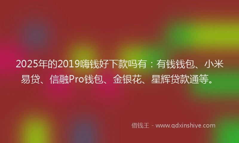 2025年的2019嗨钱好下款吗有：有钱钱包、小米易贷、信融Pro钱包、金银花、星辉贷款通等。