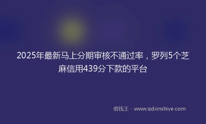 2025年最新马上分期审核不通过率，罗列5个芝麻信用439分下款的平台