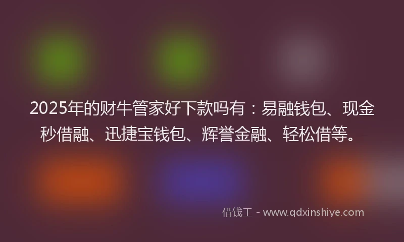 2025年的财牛管家好下款吗有：易融钱包、现金秒借融、迅捷宝钱包、辉誉金融、轻松借等。