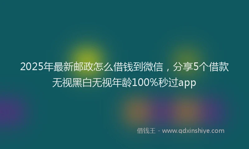 2025年最新邮政怎么借钱到微信，分享5个借款无视黑白无视年龄100%秒过app