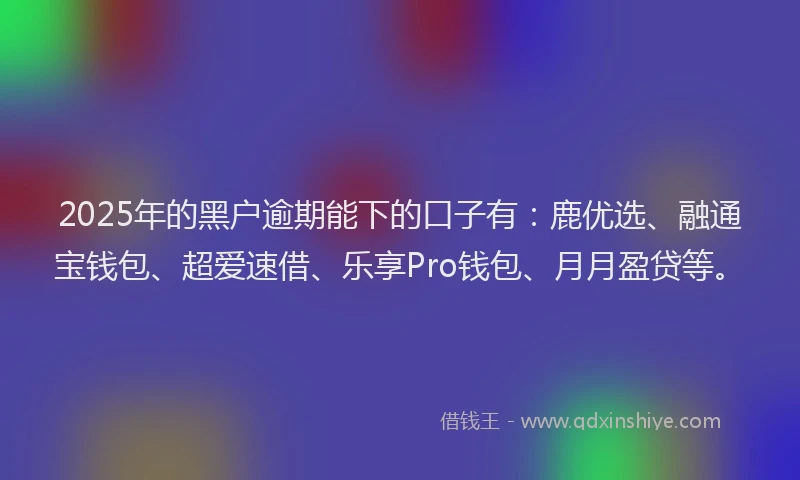 2025年的黑户逾期能下的口子有：鹿优选、融通宝钱包、超爱速借、乐享Pro钱包、月月盈贷等。