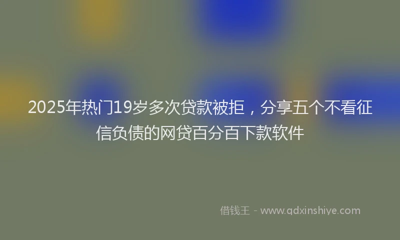 2025年热门19岁多次贷款被拒，分享五个不看征信负债的网贷百分百下款软件