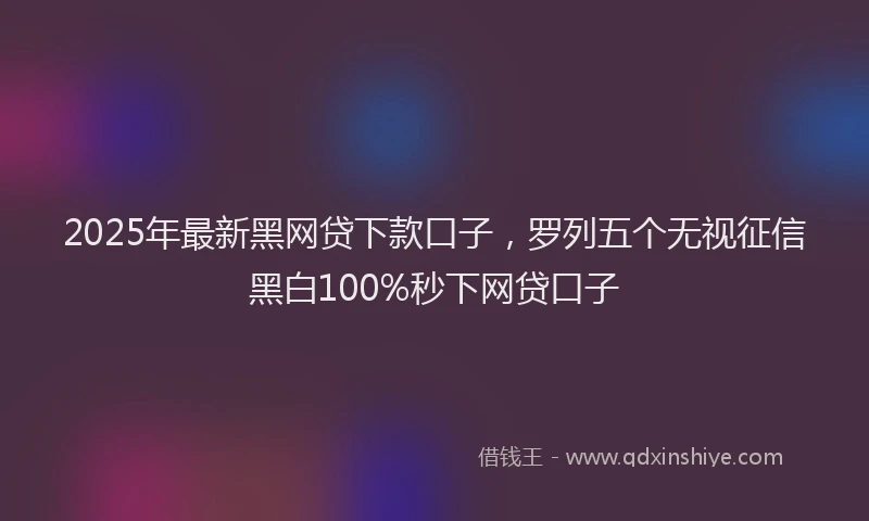2025年最新黑网贷下款口子，罗列五个无视征信黑白100%秒下网贷口子