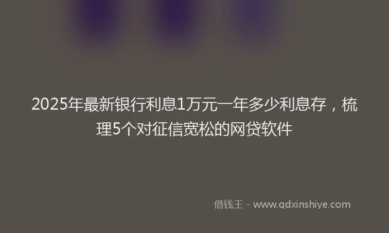 2025年最新银行利息1万元一年多少利息存，梳理5个对征信宽松的网贷软件
