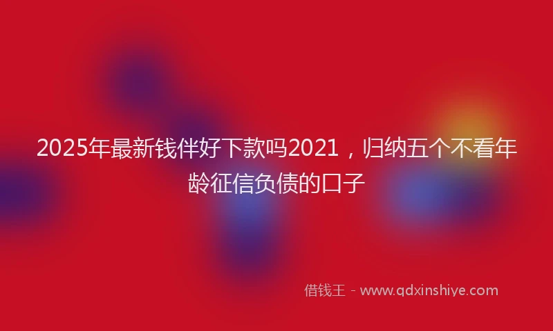 2025年最新钱伴好下款吗2021，归纳五个不看年龄征信负债的口子