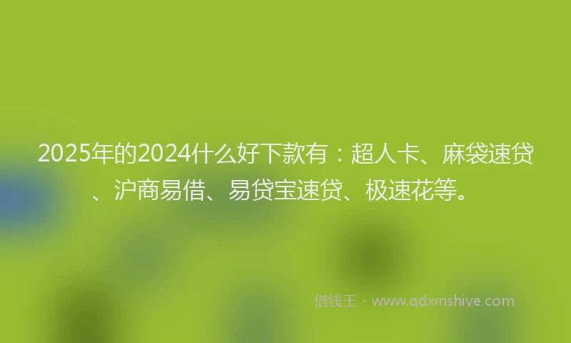 2025年的2024什么好下款有：超人卡、麻袋速贷、沪商易借、易贷宝速贷、极速花等。