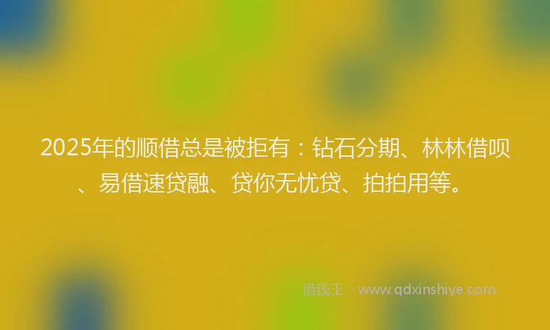 2025年的顺借总是被拒有：钻石分期、林林借呗、易借速贷融、贷你无忧贷、拍拍用等。
