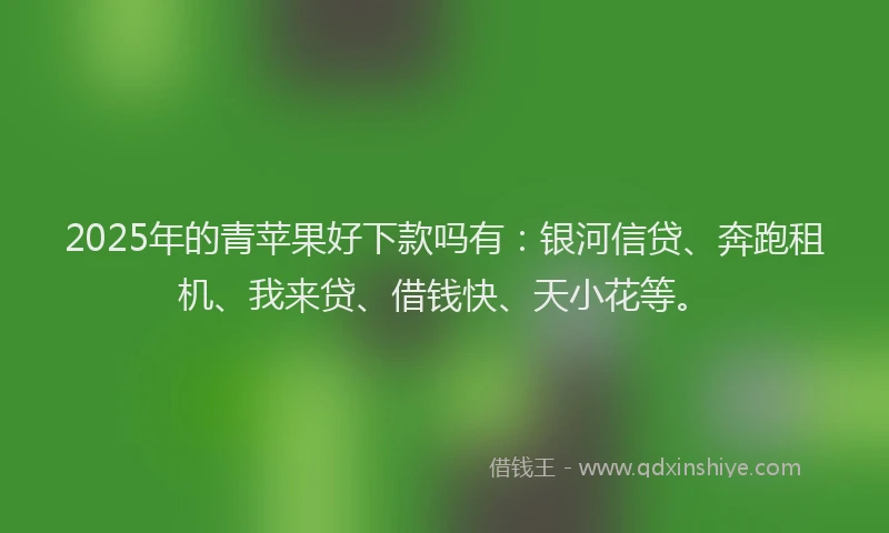 2025年的青苹果好下款吗有：银河信贷、奔跑租机、我来贷、借钱快、天小花等。
