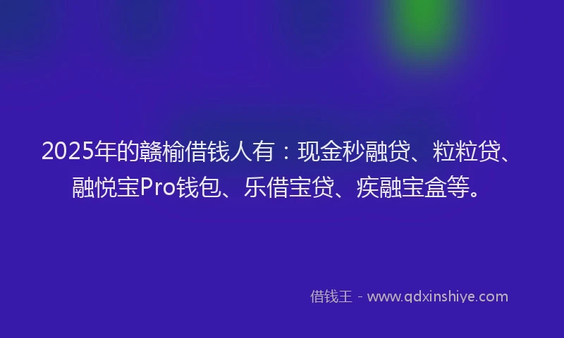 2025年的赣榆借钱人有：现金秒融贷、粒粒贷、融悦宝Pro钱包、乐借宝贷、疾融宝盒等。