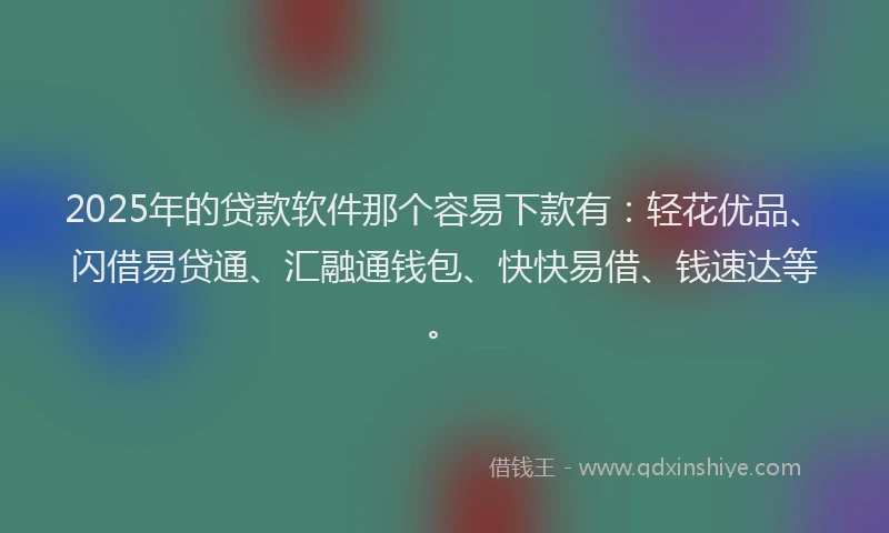 2025年的贷款软件那个容易下款有：轻花优品、闪借易贷通、汇融通钱包、快快易借、钱速达等。