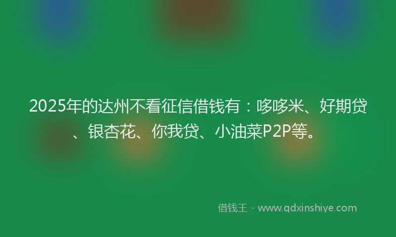 2025年的达州不看征信借钱有：哆哆米、好期贷、银杏花、你我贷、小油菜P2P等。