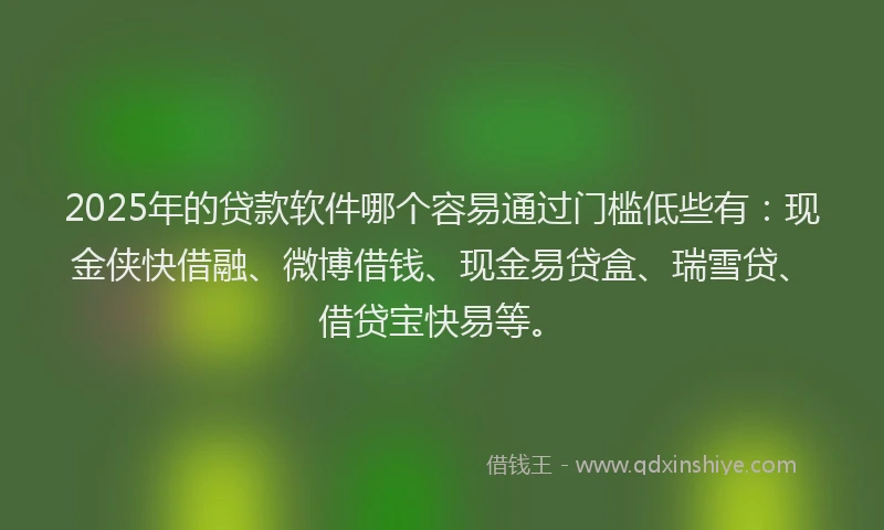 2025年的贷款软件哪个容易通过门槛低些有：现金侠快借融、微博借钱、现金易贷盒、瑞雪贷、借贷宝快易等。