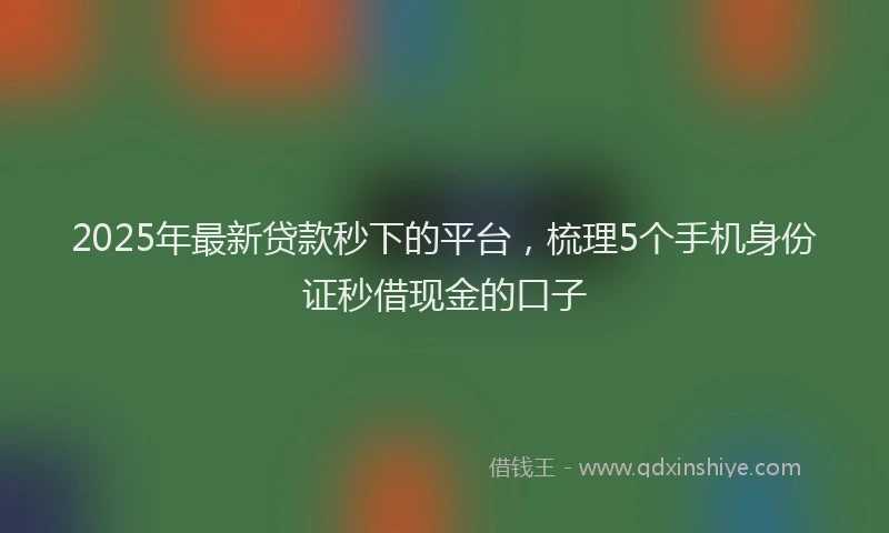 2025年最新贷款秒下的平台，梳理5个手机身份证秒借现金的口子