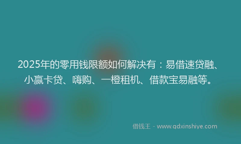 2025年的零用钱限额如何解决有：易借速贷融、小赢卡贷、嗨购、一橙租机、借款宝易融等。