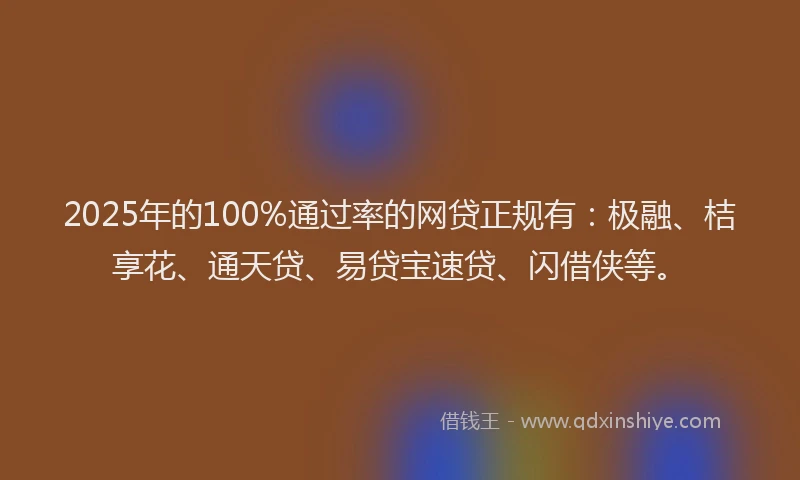 2025年的100%通过率的网贷正规有：极融、桔享花、通天贷、易贷宝速贷、闪借侠等。