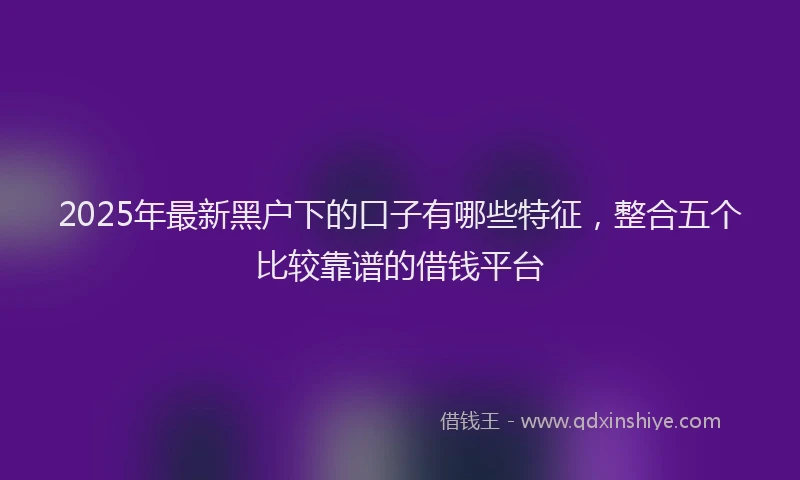2025年最新黑户下的口子有哪些特征，整合五个比较靠谱的借钱平台