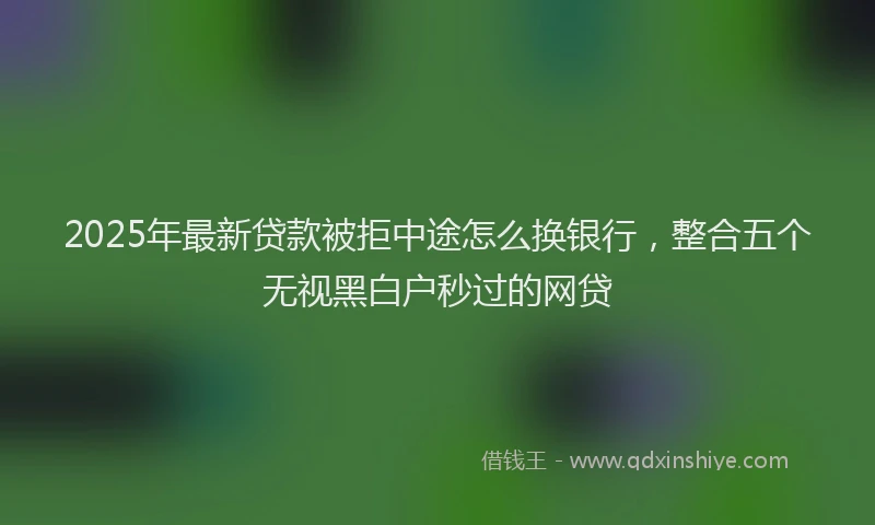 2025年最新贷款被拒中途怎么换银行，整合五个无视黑白户秒过的网贷