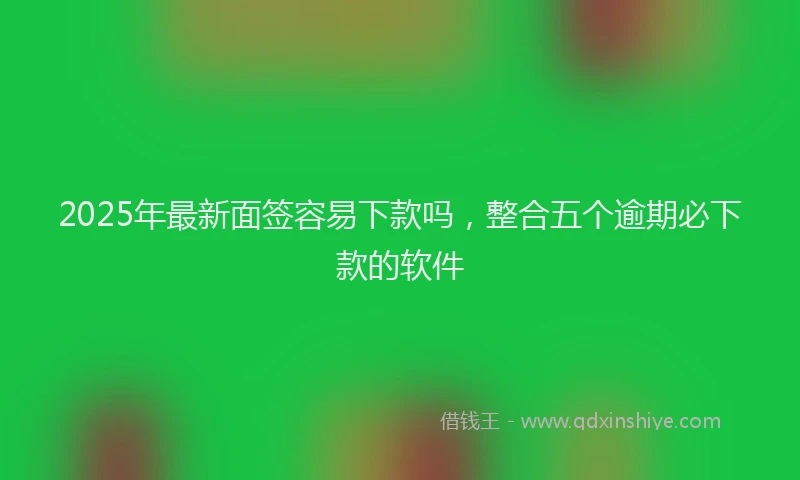 2025年最新面签容易下款吗，整合五个逾期必下款的软件