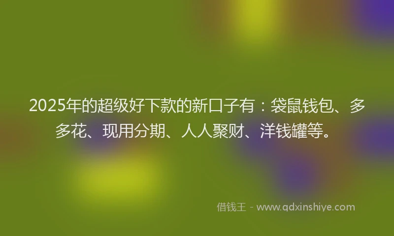 2025年的超级好下款的新口子有：袋鼠钱包、多多花、现用分期、人人聚财、洋钱罐等。