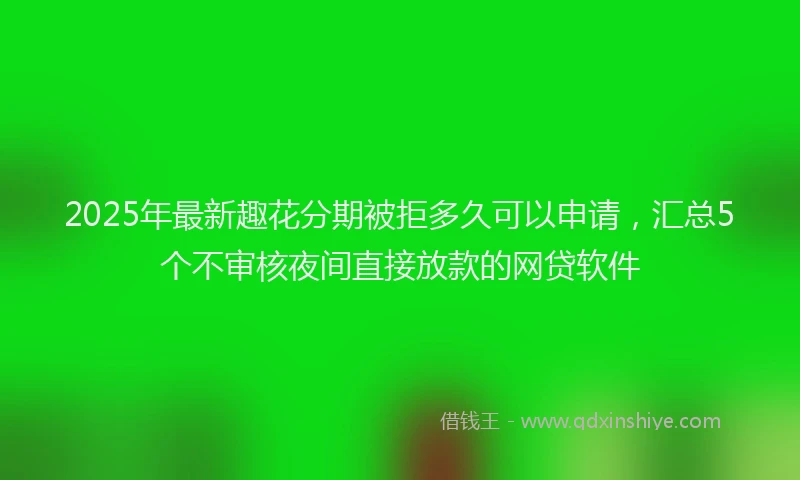 2025年最新趣花分期被拒多久可以申请，汇总5个不审核夜间直接放款的网贷软件