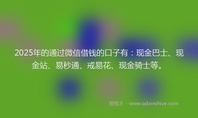2025年的通过微信借钱的口子有：现金巴士、现金站、易秒通、戒易花、现金骑士等。