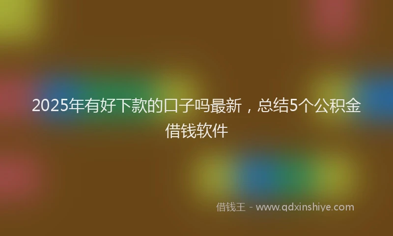 2025年有好下款的口子吗最新，总结5个公积金借钱软件