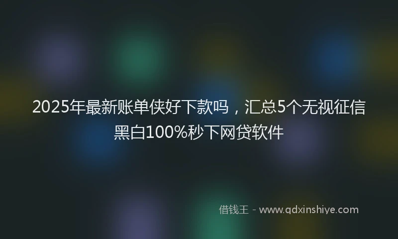 2025年最新账单侠好下款吗，汇总5个无视征信黑白100%秒下网贷软件