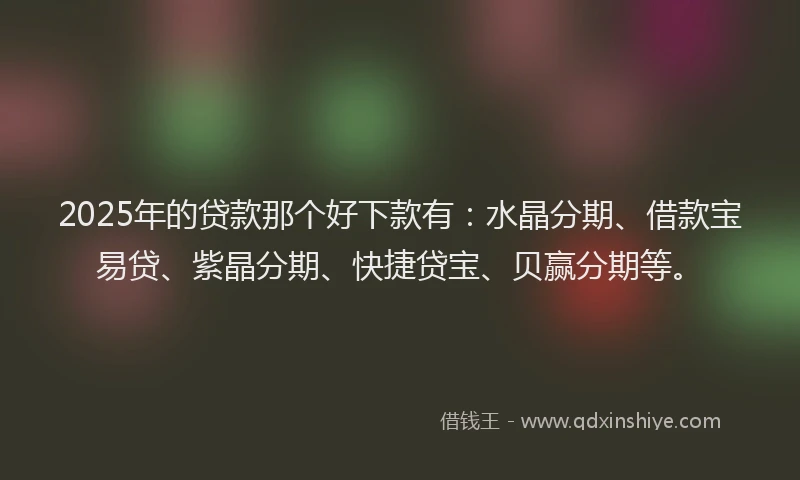 2025年的贷款那个好下款有：水晶分期、借款宝易贷、紫晶分期、快捷贷宝、贝赢分期等。