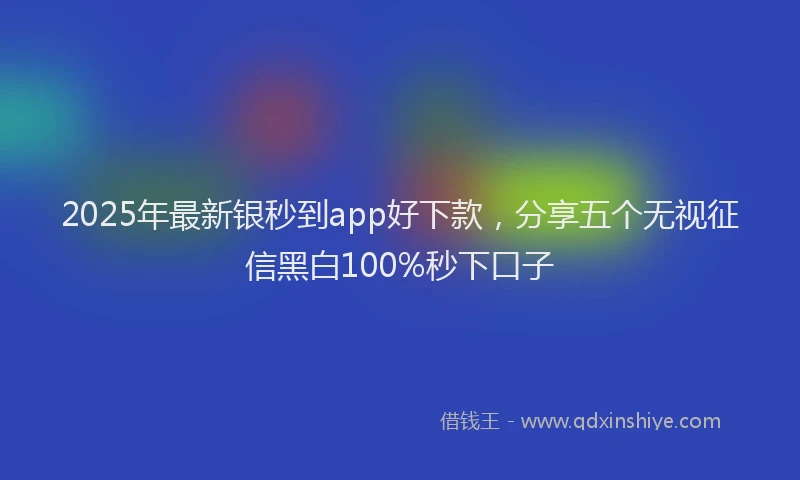 2025年最新银秒到app好下款，分享五个无视征信黑白100%秒下口子