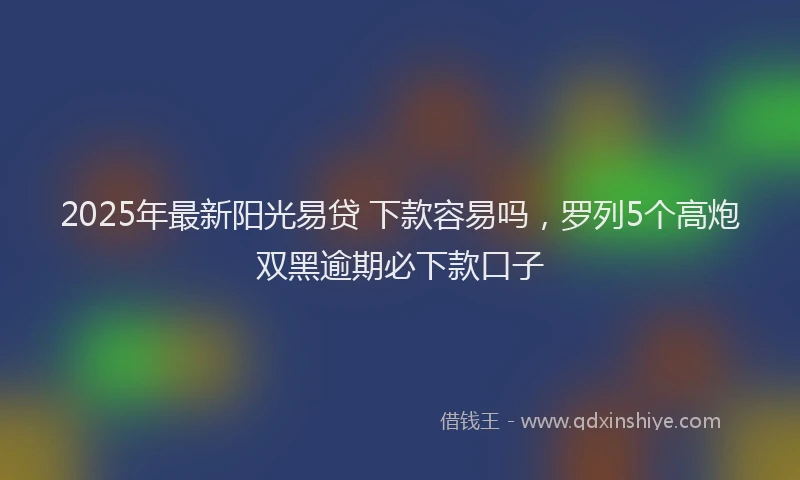 2025年最新阳光易贷 下款容易吗，罗列5个高炮双黑逾期必下款口子